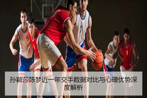孙颖莎陈梦近一年交手数据对比与心理优势深度解析