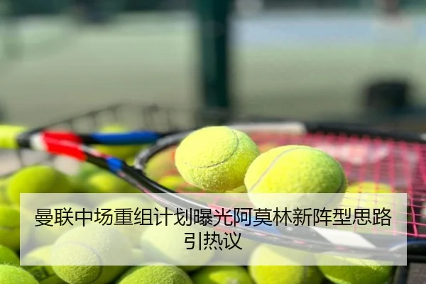 曼联中场重组计划曝光阿莫林新阵型思路引热议