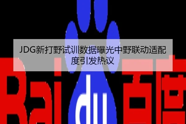 JDG新打野试训数据曝光中野联动适配度引发热议
