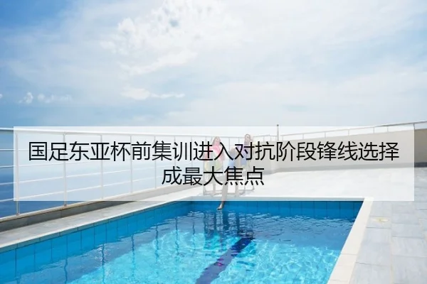 国足东亚杯前集训进入对抗阶段锋线选择成最大焦点