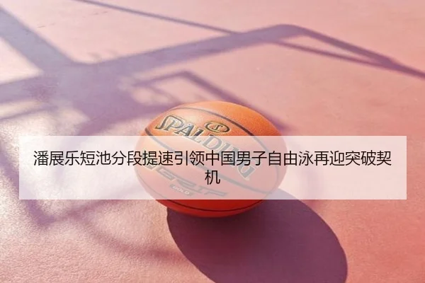 潘展乐短池分段提速引领中国男子自由泳再迎突破契机