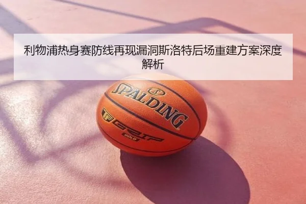 利物浦热身赛防线再现漏洞斯洛特后场重建方案深度解析