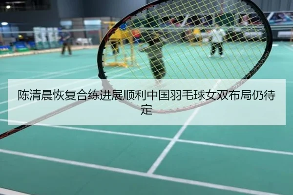 陈清晨恢复合练进展顺利中国羽毛球女双布局仍待定