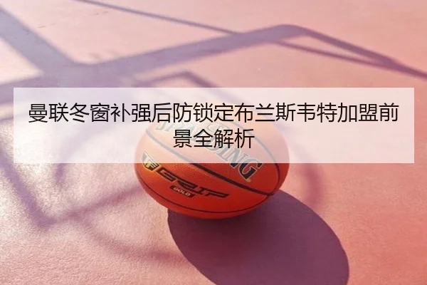曼联冬窗补强后防锁定布兰斯韦特加盟前景全解析