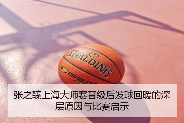 张之臻上海大师赛晋级后发球回暖的深层原因与比赛启示